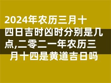 2024年农历三月十四日吉时凶时分别是几点,二零二一年农历三月十四是黄道吉日吗