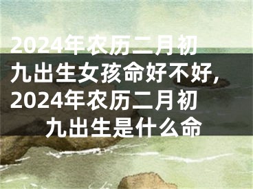 2024年农历二月初九出生女孩命好不好,2024年农历二月初九出生是什么命