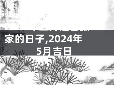 2024年五月适合搬家的日子,2024年5月吉日