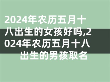 2024年农历五月十八出生的女孩好吗,2024年农历五月十八出生的男孩取名