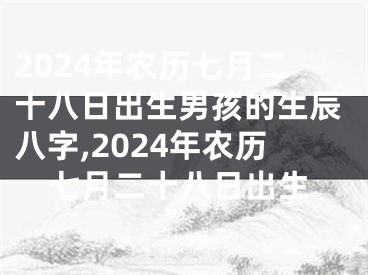 2024年农历七月二十八日出生男孩的生辰八字,2024年农历七月二十八日出生