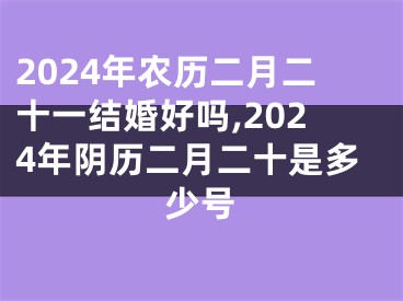 2024年农历二月二十一结婚好吗,2024年阴历二月二十是多少号