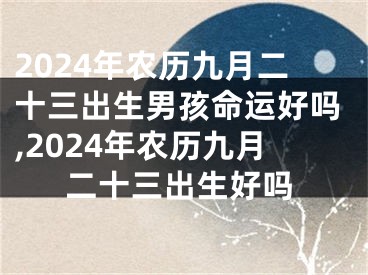 2024年农历九月二十三出生男孩命运好吗,2024年农历九月二十三出生好吗