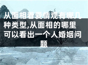 从面相看爱情观有哪几种类型,从面相的哪里可以看出一个人婚姻问题