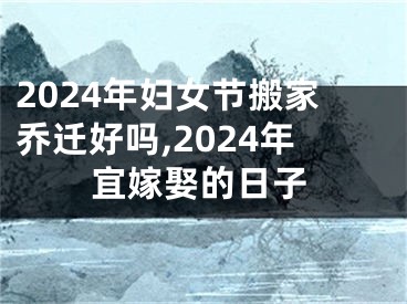 2024年妇女节搬家乔迁好吗,2024年宜嫁娶的日子