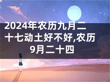 2024年农历九月二十七动土好不好,农历9月二十四
