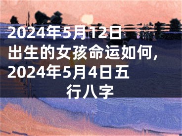 2024年5月12日出生的女孩命运如何,2024年5月4日五行八字