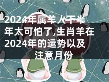 2024年属羊人下半年太可怕了,生肖羊在2024年的运势以及注意月份