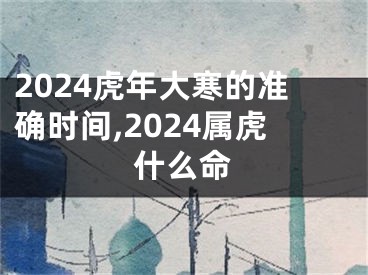 2024虎年大寒的准确时间,2024属虎什么命