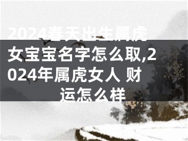 2024春天出生属虎女宝宝名字怎么取,2024年属虎女人 财运怎么样