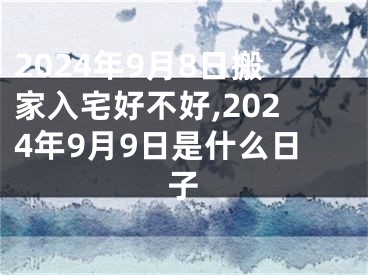 2024年9月8日搬家入宅好不好,2024年9月9日是什么日子