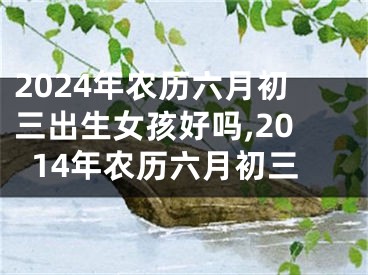 2024年农历六月初三出生女孩好吗,2014年农历六月初三