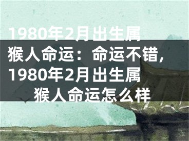 1980年2月出生属猴人命运：命运不错,1980年2月出生属猴人命运怎么样