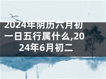 2024年阴历六月初一日五行属什么,2024年6月初二