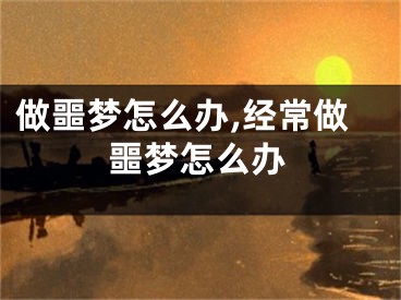 做噩梦怎么办,经常做噩梦怎么办