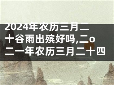 2024年农历三月二十谷雨出殡好吗,二o二一年农历三月二十四