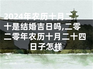2024年农历十月二十是结婚吉日吗,二零二零年农历十月二十四日子怎样