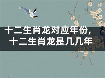 十二生肖龙对应年份,十二生肖龙是几几年