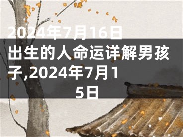 2024年7月16日出生的人命运详解男孩子,2024年7月15日