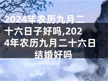 2024年农历九月二十六日子好吗,2024年农历九月二十六日结婚好吗