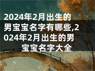 2024年2月出生的男宝宝名字有哪些,2024年2月出生的男宝宝名字大全
