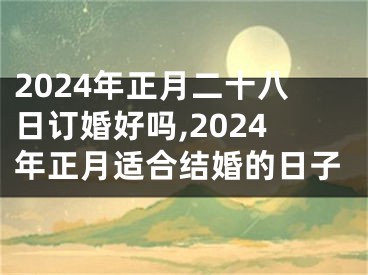 2024年正月二十八日订婚好吗,2024年正月适合结婚的日子