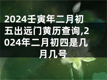 2024壬寅年二月初五出远门黄历查询,2024年二月初四是几月几号