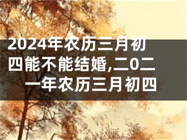 2024年农历三月初四能不能结婚,二0二一年农历三月初四
