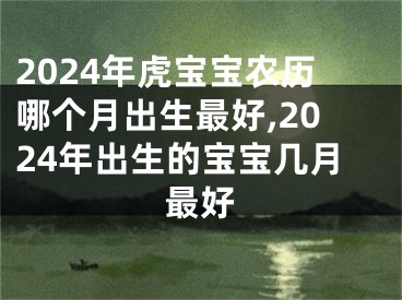 2024年虎宝宝农历哪个月出生最好,2024年出生的宝宝几月最好
