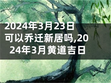 2024年3月23日可以乔迁新居吗,2024年3月黄道吉日
