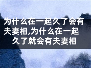 为什么在一起久了会有夫妻相,为什么在一起久了就会有夫妻相
