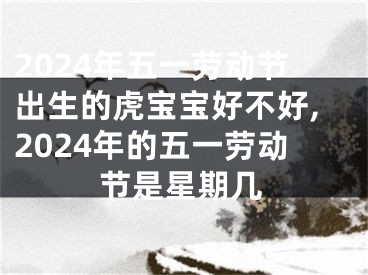 2024年五一劳动节出生的虎宝宝好不好,2024年的五一劳动节是星期几