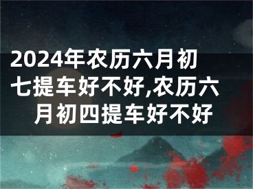 2024年农历六月初七提车好不好,农历六月初四提车好不好