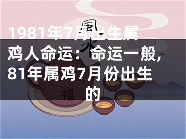 1981年7月出生属鸡人命运：命运一般,81年属鸡7月份出生的