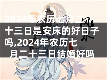 2024年农历七月二十三日是安床的好日子吗,2024年农历七月二十三日结婚好吗