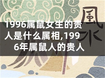 1996属鼠女生的贵人是什么属相,1996年属鼠人的贵人