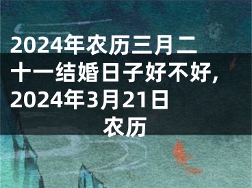 2024年农历三月二十一结婚日子好不好,2024年3月21日农历