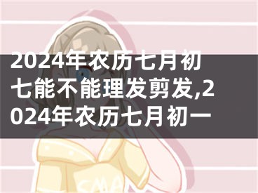 2024年农历七月初七能不能理发剪发,2024年农历七月初一