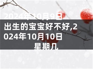 2024年10月9日出生的宝宝好不好,2024年10月10日星期几