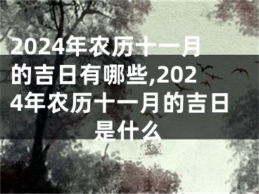 2024年农历十一月的吉日有哪些,2024年农历十一月的吉日是什么