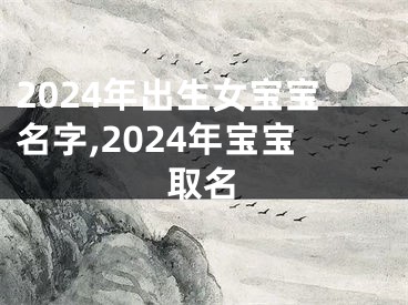 2024年出生女宝宝名字,2024年宝宝取名