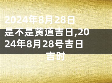 2024年8月28日是不是黄道吉日,2024年8月28号吉日吉时