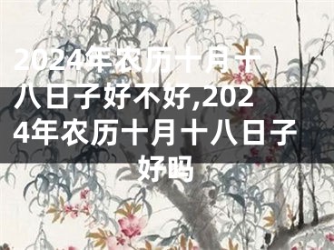 2024年农历十月十八日子好不好,2024年农历十月十八日子好吗