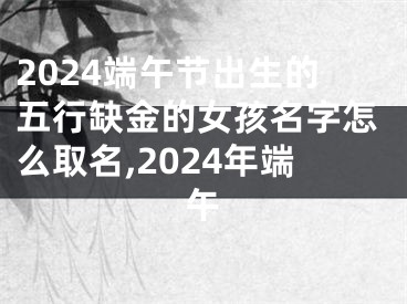2024端午节出生的五行缺金的女孩名字怎么取名,2024年端午