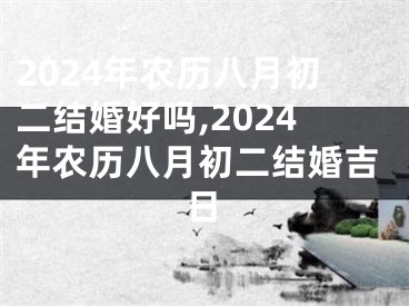 2024年农历八月初二结婚好吗,2024年农历八月初二结婚吉日