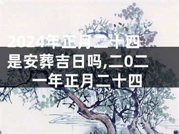 2024年正月二十四是安葬吉日吗,二0二一年正月二十四