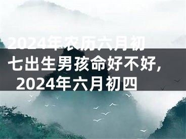 2024年农历六月初七出生男孩命好不好,2024年六月初四
