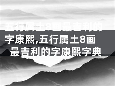 五行属土8画最吉利的字康熙,五行属土8画最吉利的字康熙字典