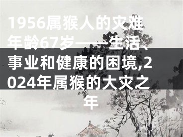 1956属猴人的灾难年龄67岁——生活、事业和健康的困境,2024年属猴的大灾之年