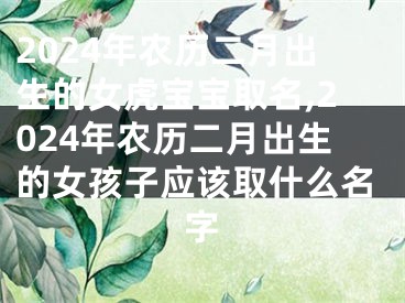 2024年农历二月出生的女虎宝宝取名,2024年农历二月出生的女孩子应该取什么名字